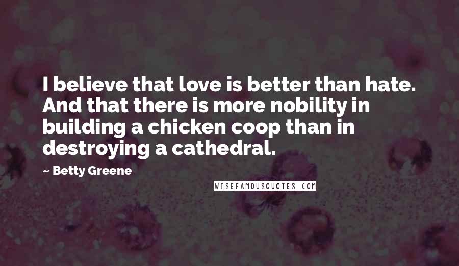 Betty Greene Quotes: I believe that love is better than hate. And that there is more nobility in building a chicken coop than in destroying a cathedral.