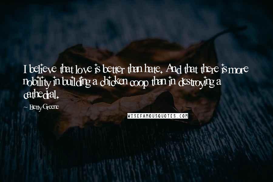 Betty Greene Quotes: I believe that love is better than hate. And that there is more nobility in building a chicken coop than in destroying a cathedral.