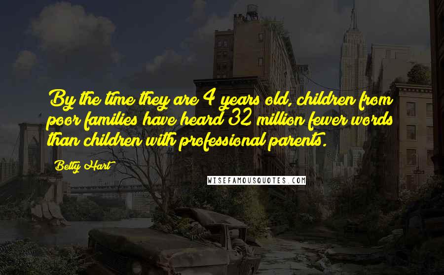 Betty Hart Quotes: By the time they are 4 years old, children from poor families have heard 32 million fewer words than children with professional parents.