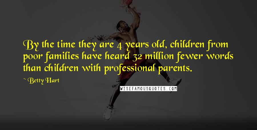 Betty Hart Quotes: By the time they are 4 years old, children from poor families have heard 32 million fewer words than children with professional parents.