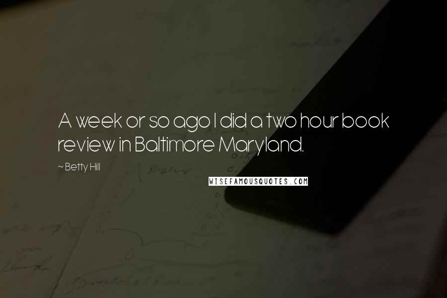 Betty Hill Quotes: A week or so ago I did a two hour book review in Baltimore Maryland.