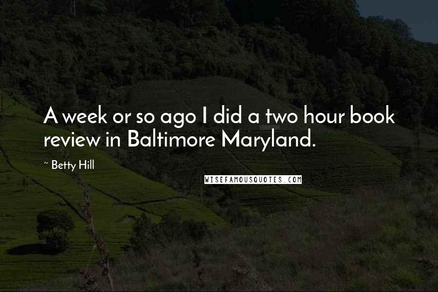 Betty Hill Quotes: A week or so ago I did a two hour book review in Baltimore Maryland.