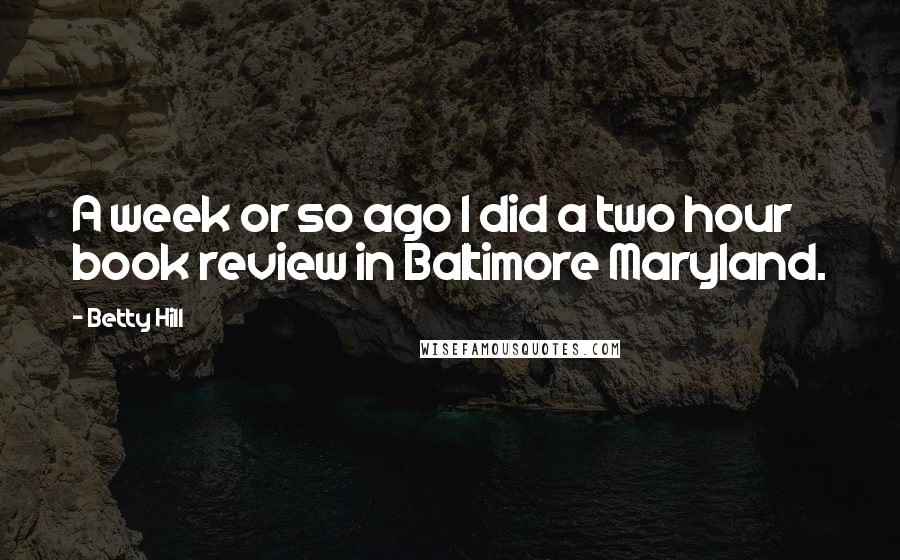 Betty Hill Quotes: A week or so ago I did a two hour book review in Baltimore Maryland.