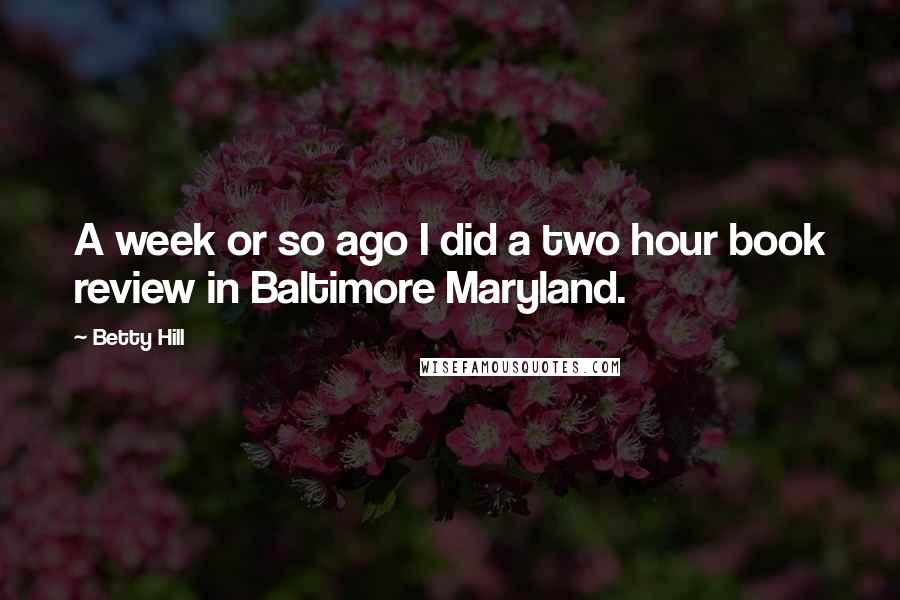 Betty Hill Quotes: A week or so ago I did a two hour book review in Baltimore Maryland.