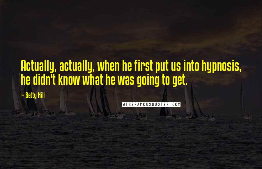 Betty Hill Quotes: Actually, actually, when he first put us into hypnosis, he didn't know what he was going to get.