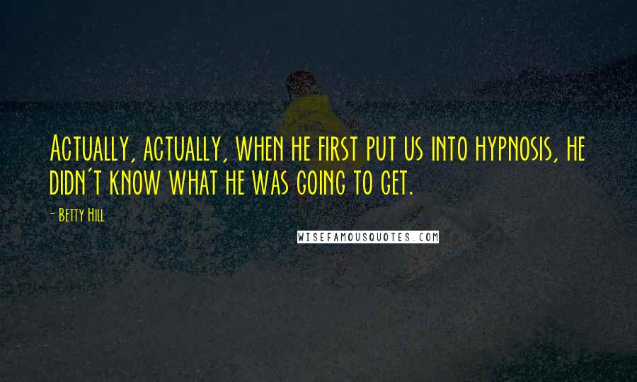 Betty Hill Quotes: Actually, actually, when he first put us into hypnosis, he didn't know what he was going to get.