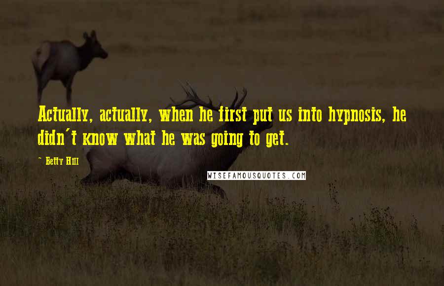 Betty Hill Quotes: Actually, actually, when he first put us into hypnosis, he didn't know what he was going to get.