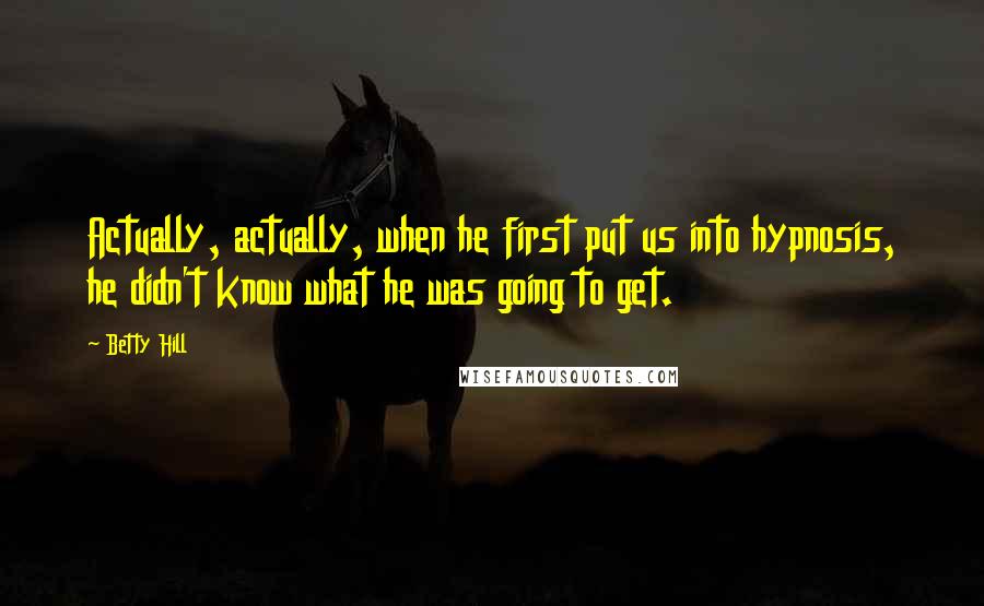 Betty Hill Quotes: Actually, actually, when he first put us into hypnosis, he didn't know what he was going to get.