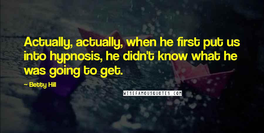 Betty Hill Quotes: Actually, actually, when he first put us into hypnosis, he didn't know what he was going to get.