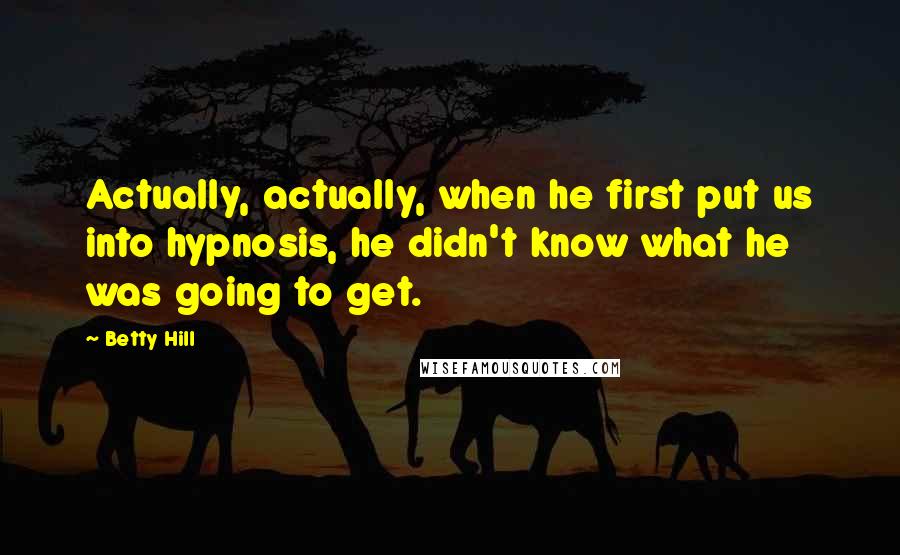 Betty Hill Quotes: Actually, actually, when he first put us into hypnosis, he didn't know what he was going to get.