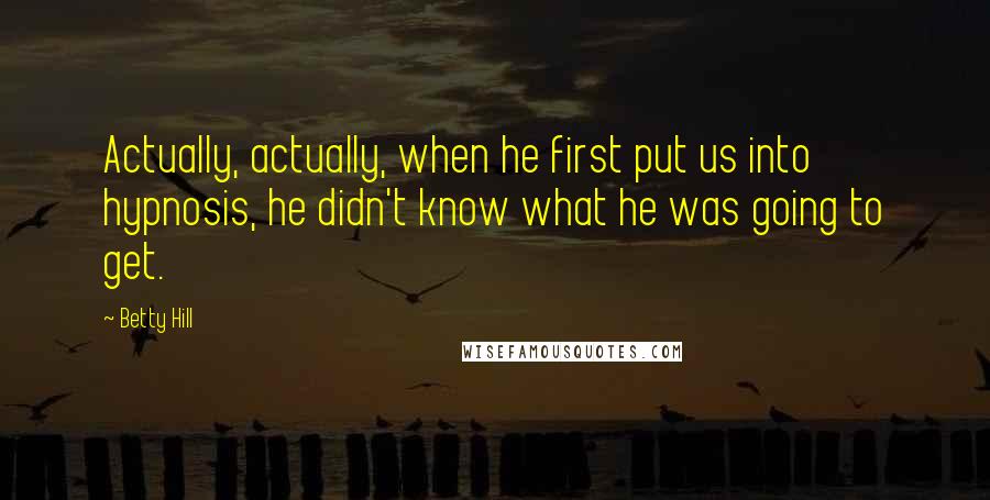 Betty Hill Quotes: Actually, actually, when he first put us into hypnosis, he didn't know what he was going to get.