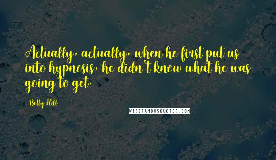 Betty Hill Quotes: Actually, actually, when he first put us into hypnosis, he didn't know what he was going to get.