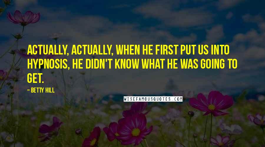 Betty Hill Quotes: Actually, actually, when he first put us into hypnosis, he didn't know what he was going to get.