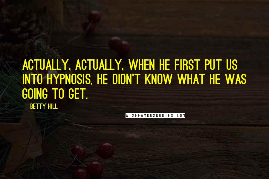 Betty Hill Quotes: Actually, actually, when he first put us into hypnosis, he didn't know what he was going to get.