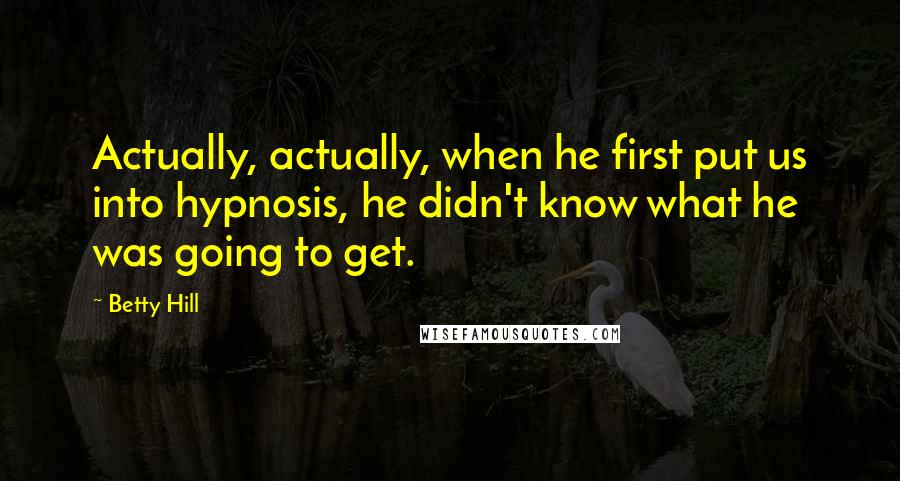 Betty Hill Quotes: Actually, actually, when he first put us into hypnosis, he didn't know what he was going to get.