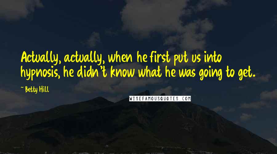 Betty Hill Quotes: Actually, actually, when he first put us into hypnosis, he didn't know what he was going to get.