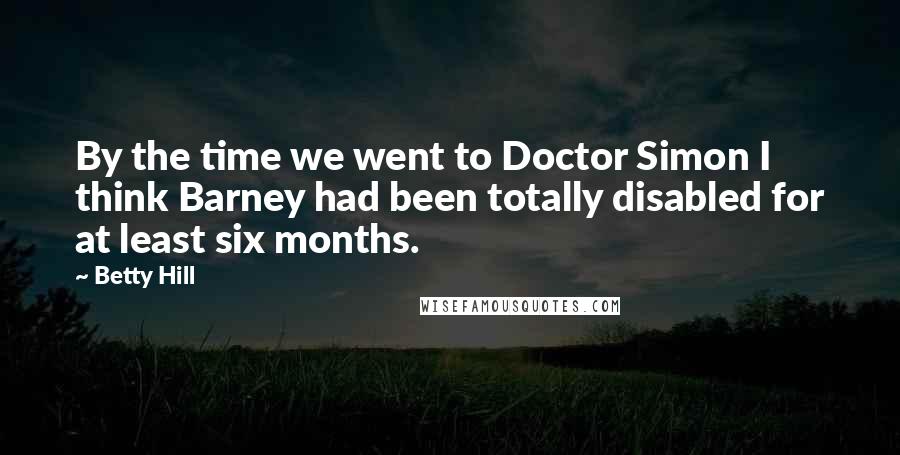 Betty Hill Quotes: By the time we went to Doctor Simon I think Barney had been totally disabled for at least six months.
