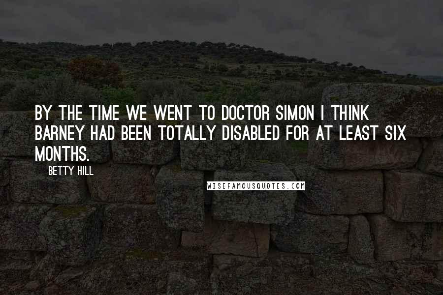 Betty Hill Quotes: By the time we went to Doctor Simon I think Barney had been totally disabled for at least six months.