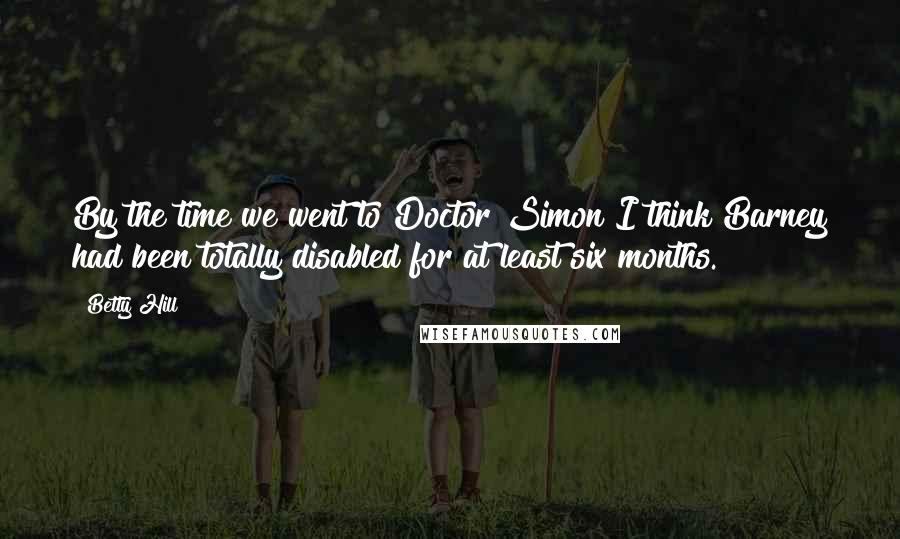 Betty Hill Quotes: By the time we went to Doctor Simon I think Barney had been totally disabled for at least six months.