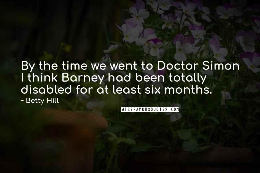 Betty Hill Quotes: By the time we went to Doctor Simon I think Barney had been totally disabled for at least six months.