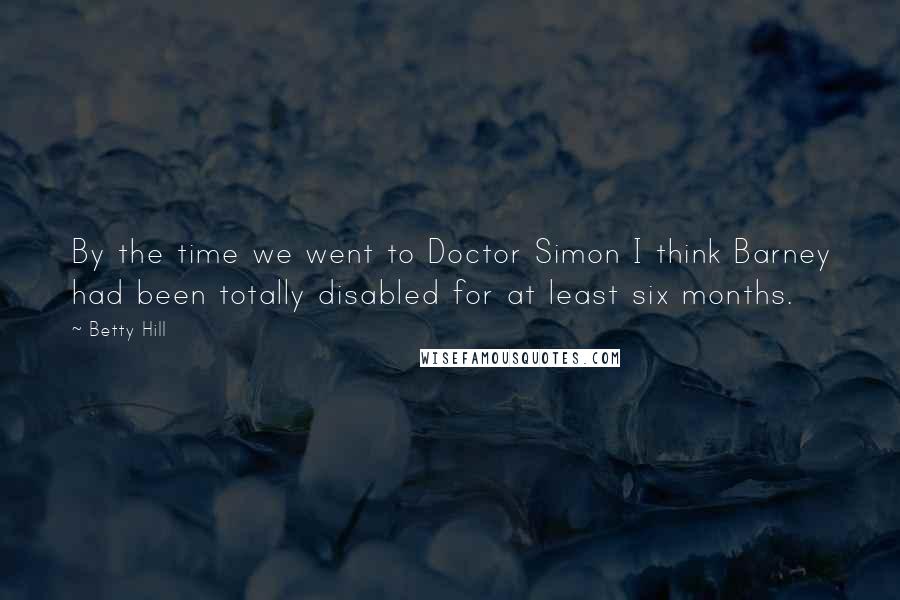 Betty Hill Quotes: By the time we went to Doctor Simon I think Barney had been totally disabled for at least six months.