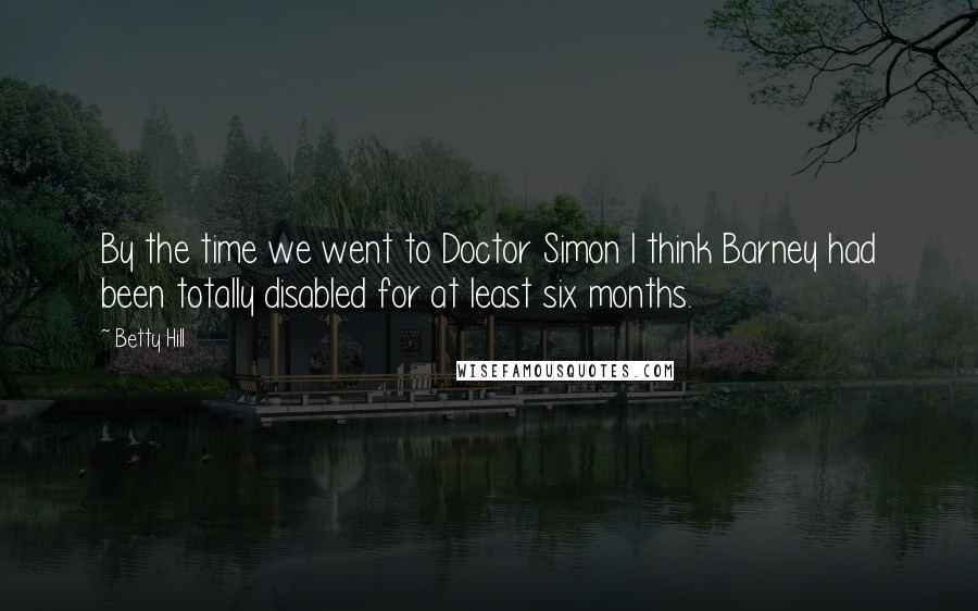 Betty Hill Quotes: By the time we went to Doctor Simon I think Barney had been totally disabled for at least six months.