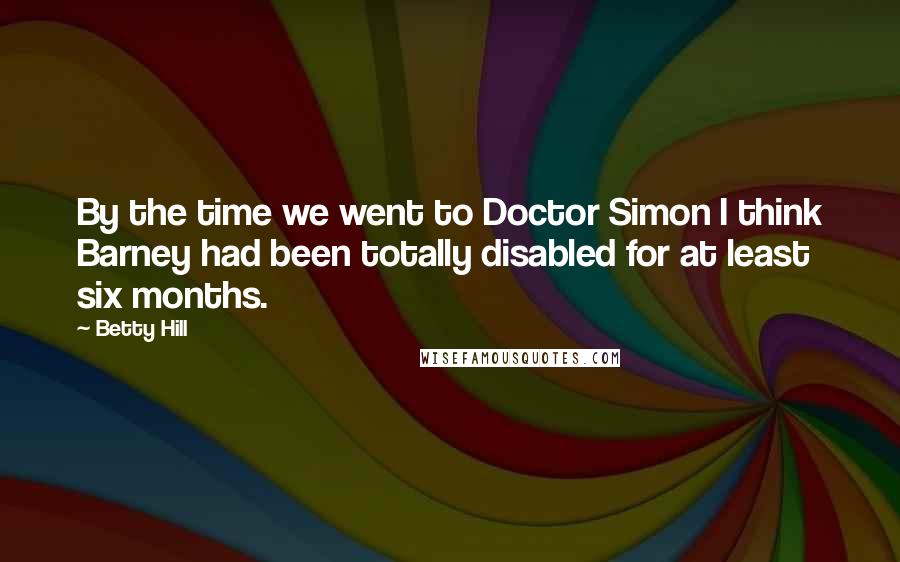 Betty Hill Quotes: By the time we went to Doctor Simon I think Barney had been totally disabled for at least six months.