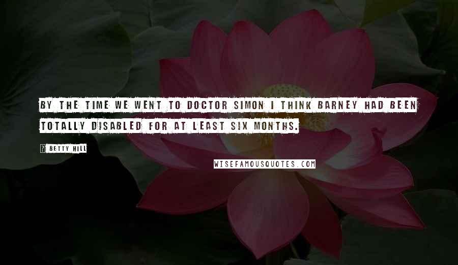 Betty Hill Quotes: By the time we went to Doctor Simon I think Barney had been totally disabled for at least six months.