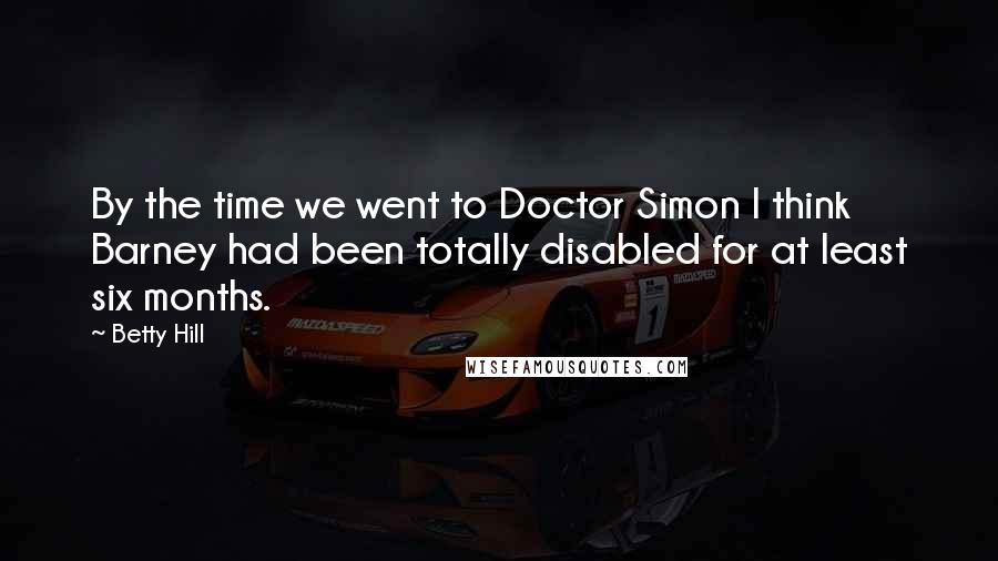Betty Hill Quotes: By the time we went to Doctor Simon I think Barney had been totally disabled for at least six months.