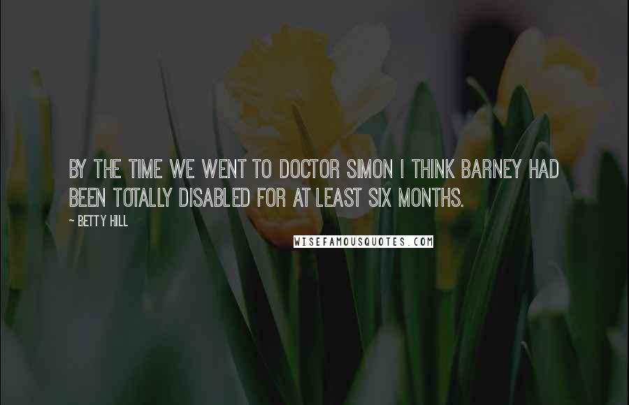 Betty Hill Quotes: By the time we went to Doctor Simon I think Barney had been totally disabled for at least six months.