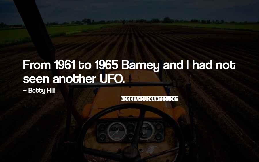 Betty Hill Quotes: From 1961 to 1965 Barney and I had not seen another UFO.