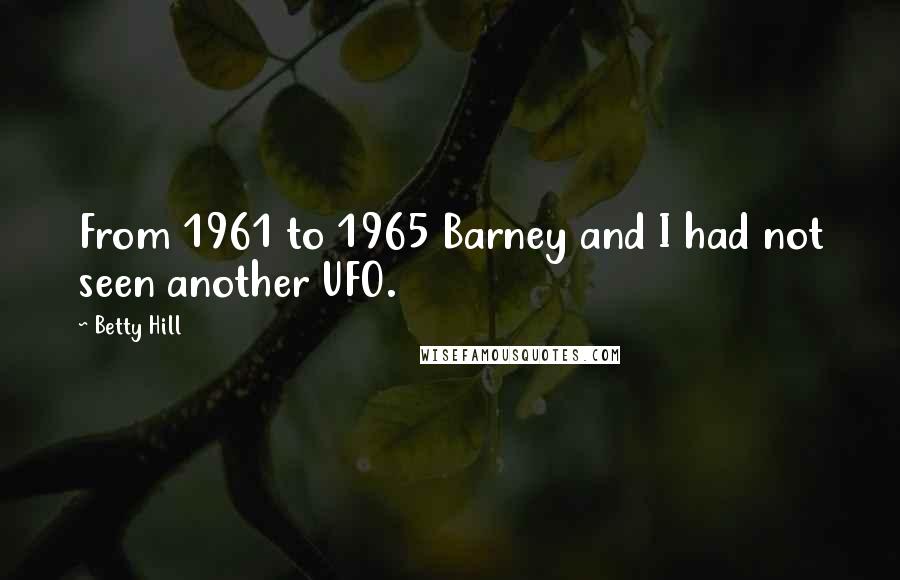 Betty Hill Quotes: From 1961 to 1965 Barney and I had not seen another UFO.