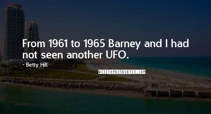 Betty Hill Quotes: From 1961 to 1965 Barney and I had not seen another UFO.