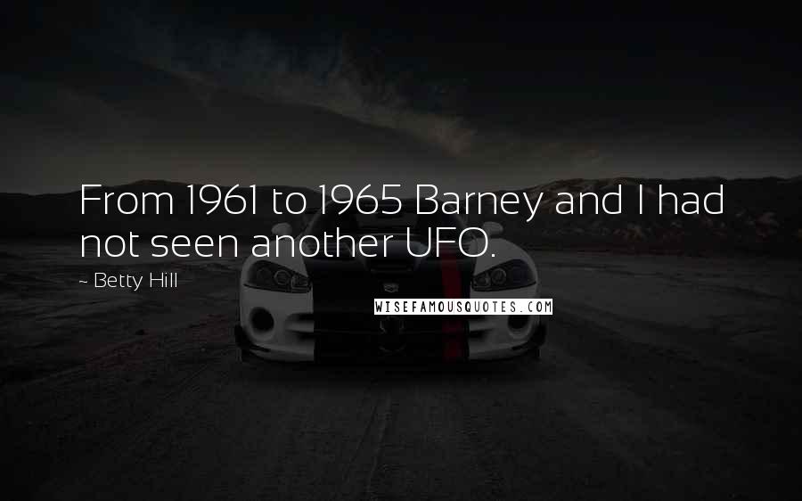 Betty Hill Quotes: From 1961 to 1965 Barney and I had not seen another UFO.