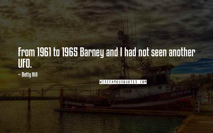 Betty Hill Quotes: From 1961 to 1965 Barney and I had not seen another UFO.