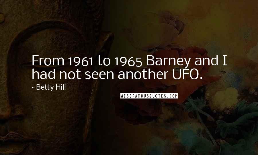 Betty Hill Quotes: From 1961 to 1965 Barney and I had not seen another UFO.