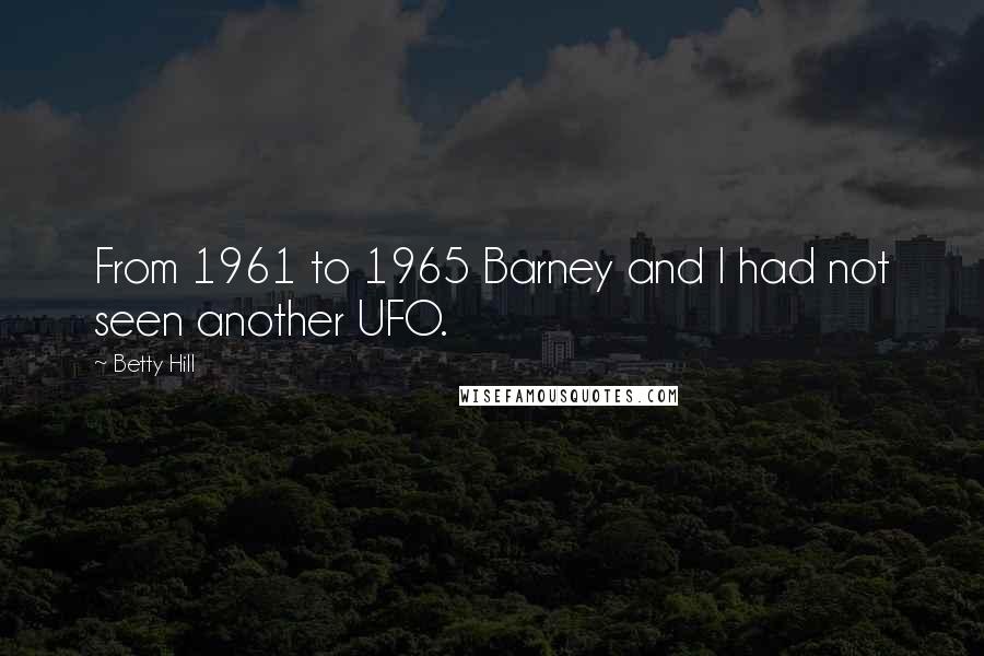 Betty Hill Quotes: From 1961 to 1965 Barney and I had not seen another UFO.