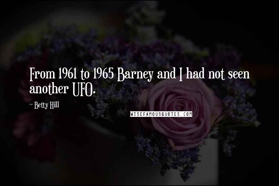 Betty Hill Quotes: From 1961 to 1965 Barney and I had not seen another UFO.