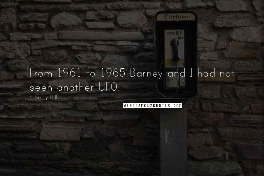 Betty Hill Quotes: From 1961 to 1965 Barney and I had not seen another UFO.