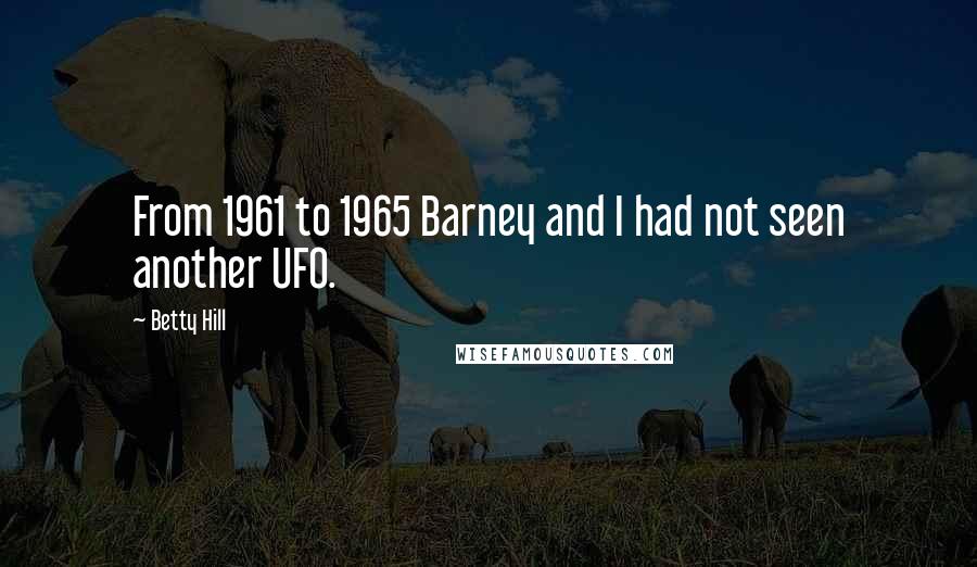 Betty Hill Quotes: From 1961 to 1965 Barney and I had not seen another UFO.