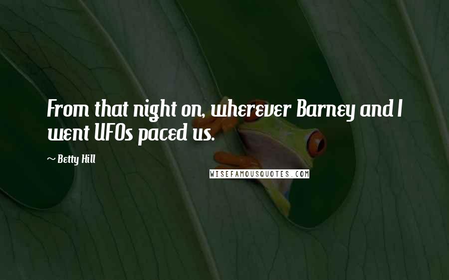 Betty Hill Quotes: From that night on, wherever Barney and I went UFOs paced us.