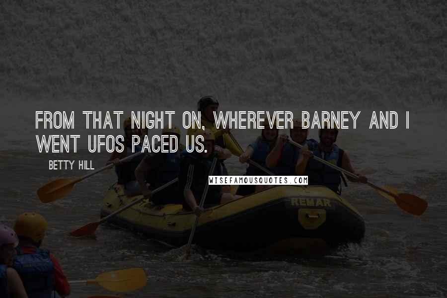 Betty Hill Quotes: From that night on, wherever Barney and I went UFOs paced us.