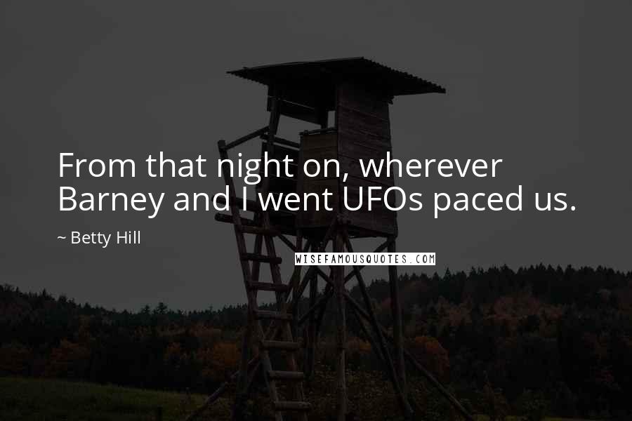 Betty Hill Quotes: From that night on, wherever Barney and I went UFOs paced us.