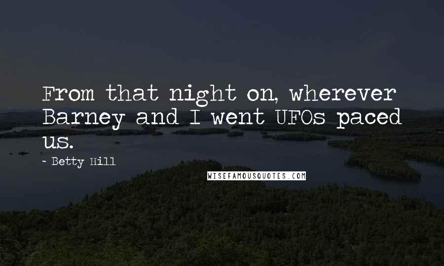 Betty Hill Quotes: From that night on, wherever Barney and I went UFOs paced us.