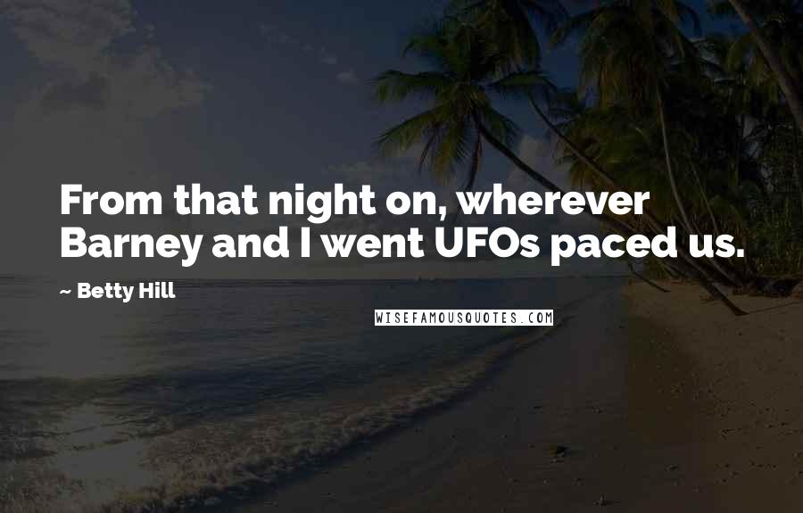 Betty Hill Quotes: From that night on, wherever Barney and I went UFOs paced us.