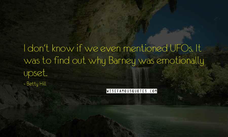 Betty Hill Quotes: I don't know if we even mentioned UFOs. It was to find out why Barney was emotionally upset.