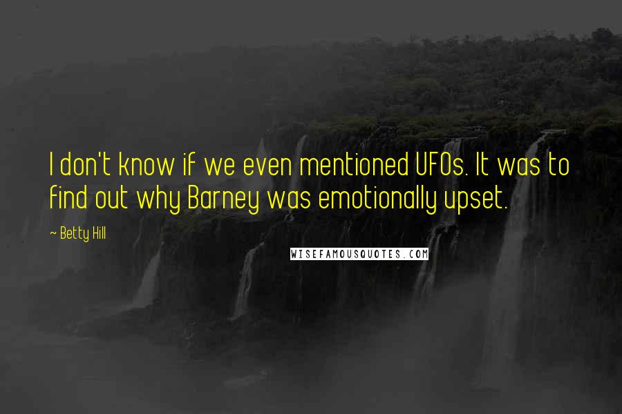 Betty Hill Quotes: I don't know if we even mentioned UFOs. It was to find out why Barney was emotionally upset.