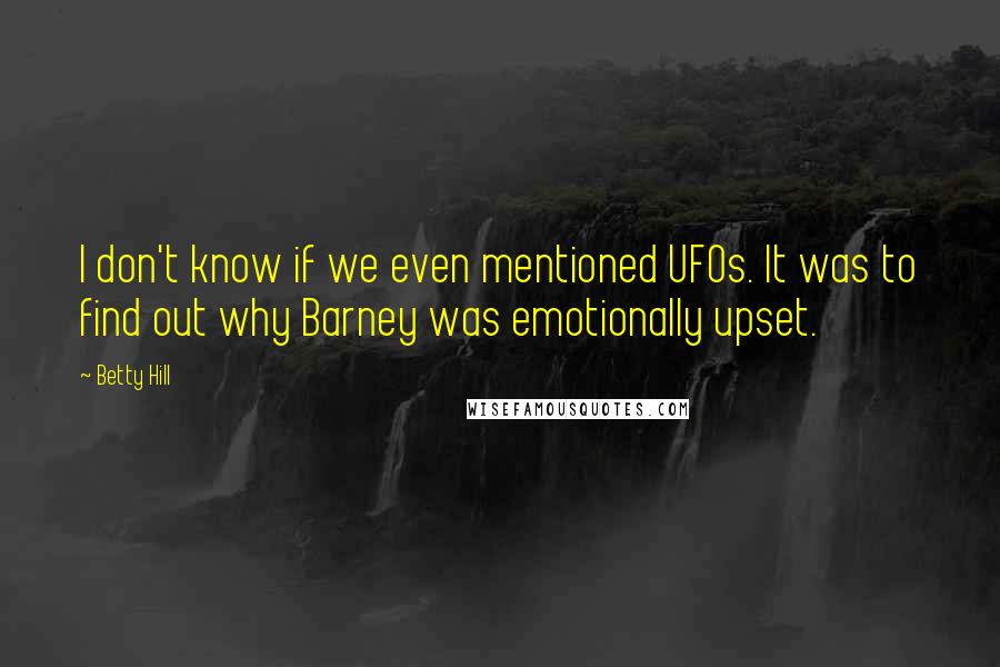 Betty Hill Quotes: I don't know if we even mentioned UFOs. It was to find out why Barney was emotionally upset.