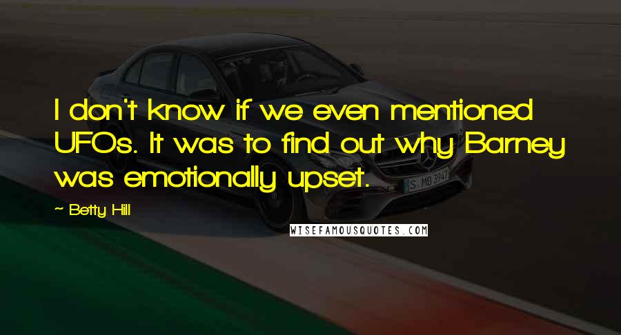 Betty Hill Quotes: I don't know if we even mentioned UFOs. It was to find out why Barney was emotionally upset.