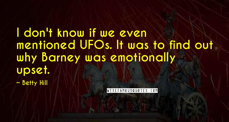 Betty Hill Quotes: I don't know if we even mentioned UFOs. It was to find out why Barney was emotionally upset.